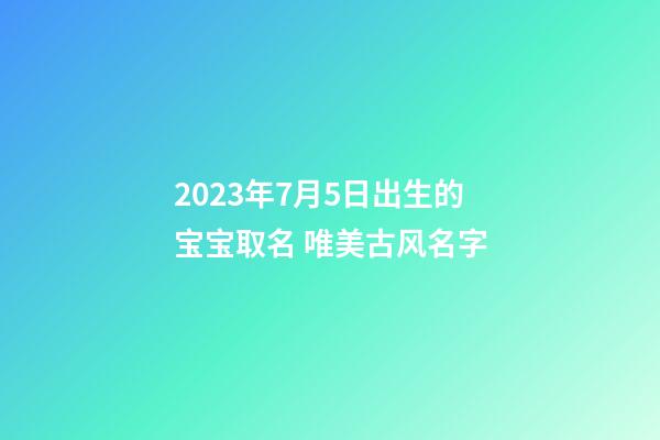 2023年7月5日出生的宝宝取名 唯美古风名字